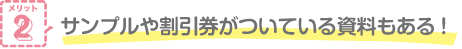 メリット2 サンプルや割引券がついている資料もある！